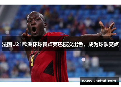 法国U21欧洲杯球员卢克巴屡次出色，成为球队亮点