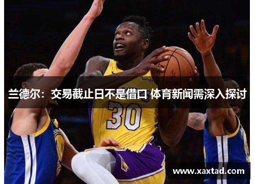 兰德尔：交易截止日不是借口 体育新闻需深入探讨